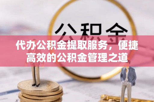 独山代办公积金提取服务，便捷高效的公积金管理之道