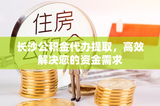 独山长沙公积金代办提取，高效解决您的资金需求