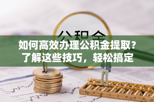 独山如何高效办理公积金提取？了解这些技巧，轻松搞定