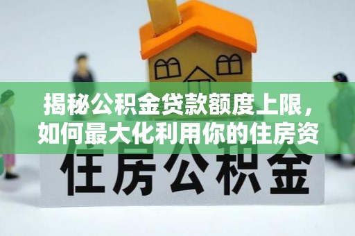独山揭秘公积金贷款额度上限，如何最大化利用你的住房资金