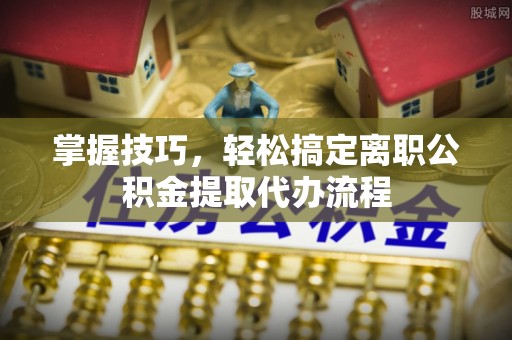 独山掌握技巧，轻松搞定离职公积金提取代办流程