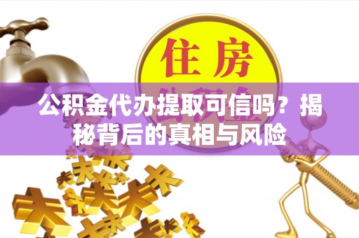 独山公积金代办提取可信吗？揭秘背后的真相与风险