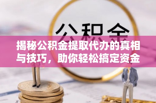 独山揭秘公积金提取代办的真相与技巧，助你轻松搞定资金问题