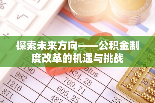 独山探索未来方向——公积金制度改革的机遇与挑战