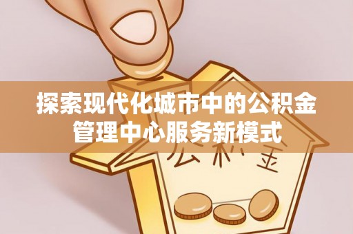 独山探索现代化城市中的公积金管理中心服务新模式
