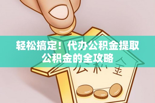 独山轻松搞定！代办公积金提取公积金的全攻略