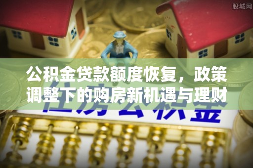 独山公积金贷款额度恢复，政策调整下的购房新机遇与理财规划