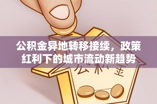 独山公积金异地转移接续，政策红利下的城市流动新趋势
