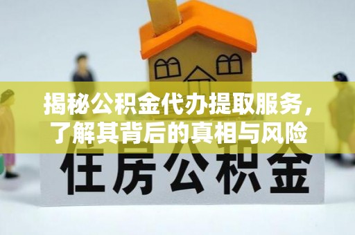 独山揭秘公积金代办提取服务，了解其背后的真相与风险