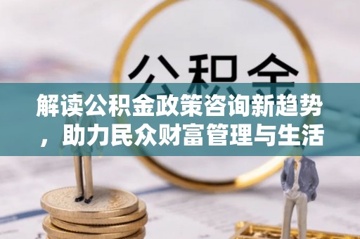 独山解读公积金政策咨询新趋势，助力民众财富管理与生活规划