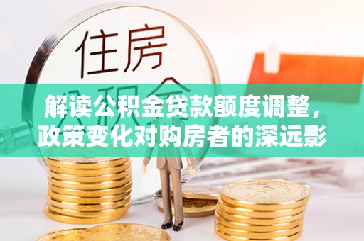 独山解读公积金贷款额度调整，政策变化对购房者的深远影响