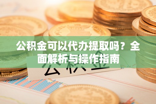 独山公积金可以代办提取吗？全面解析与操作指南