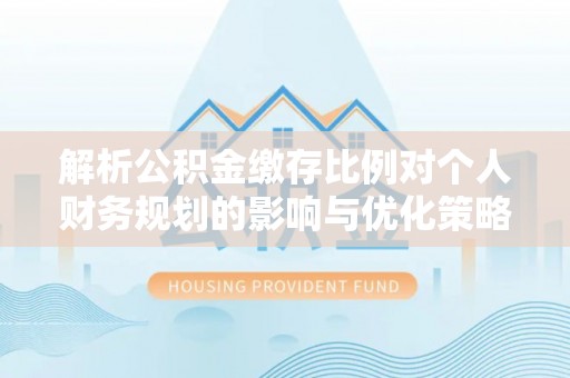 独山解析公积金缴存比例对个人财务规划的影响与优化策略