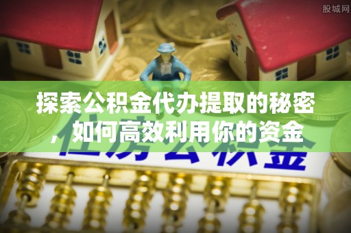 独山探索公积金代办提取的秘密，如何高效利用你的资金