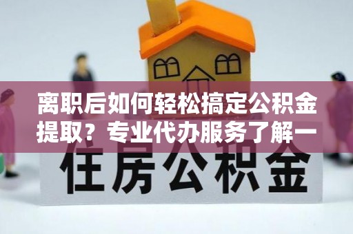 独山离职后如何轻松搞定公积金提取？专业代办服务了解一下
