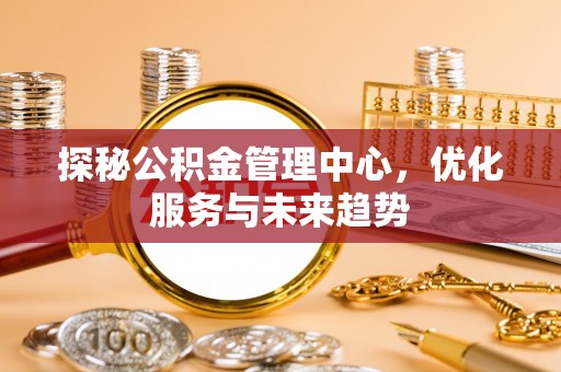 独山探秘公积金管理中心，优化服务与未来趋势
