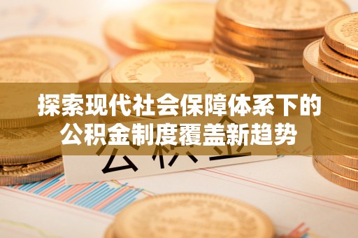 独山探索现代社会保障体系下的公积金制度覆盖新趋势