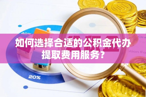 独山如何选择合适的公积金代办提取费用服务？