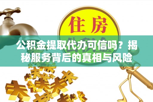 独山公积金提取代办可信吗？揭秘服务背后的真相与风险