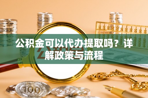 独山公积金可以代办提取吗？详解政策与流程