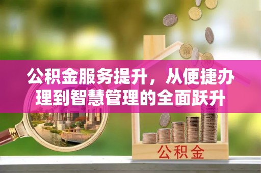 独山公积金服务提升，从便捷办理到智慧管理的全面跃升