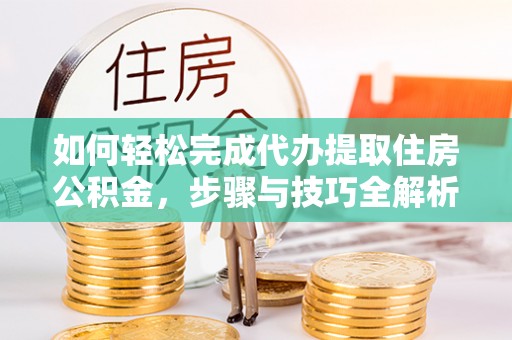 独山如何轻松完成代办提取住房公积金，步骤与技巧全解析