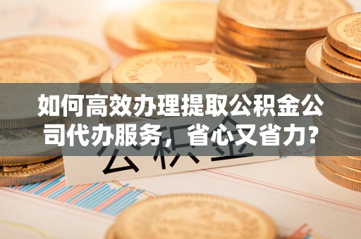独山如何高效办理提取公积金公司代办服务，省心又省力？