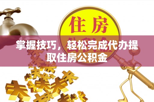 独山掌握技巧，轻松完成代办提取住房公积金
