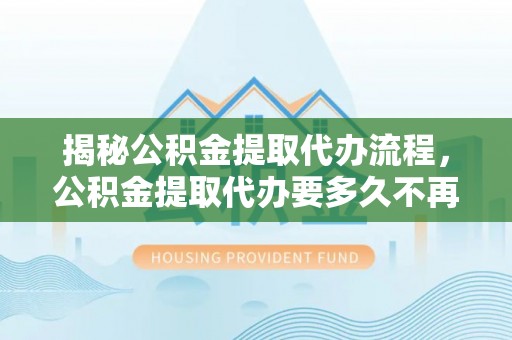 独山揭秘公积金提取代办流程，公积金提取代办要多久不再迷茫