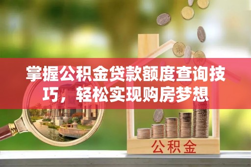 独山掌握公积金贷款额度查询技巧，轻松实现购房梦想