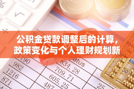 独山公积金贷款调整后的计算，政策变化与个人理财规划新思路
