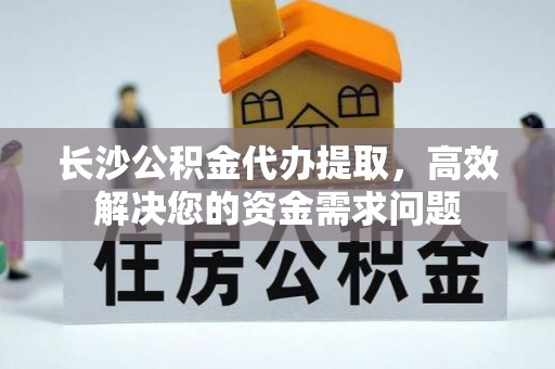 独山长沙公积金代办提取，高效解决您的资金需求问题