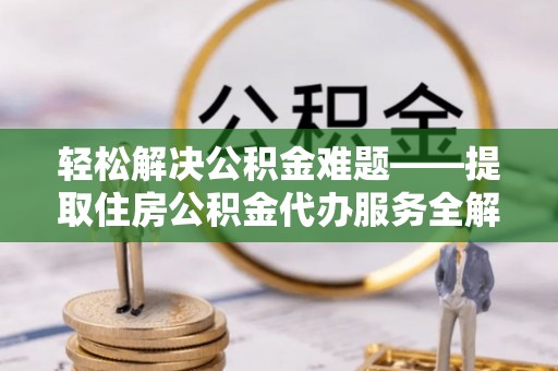 独山轻松解决公积金难题——提取住房公积金代办服务全解析