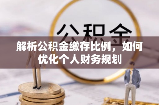 独山解析公积金缴存比例，如何优化个人财务规划