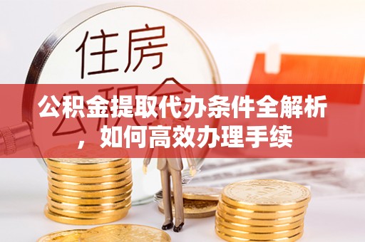 独山公积金提取代办条件全解析，如何高效办理手续