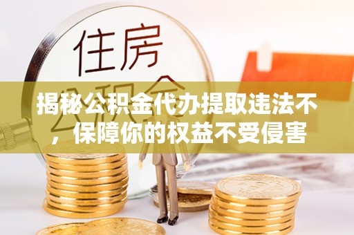 独山揭秘公积金代办提取违法不，保障你的权益不受侵害