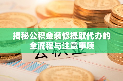 独山揭秘公积金装修提取代办的全流程与注意事项