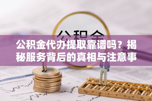 独山公积金代办提取靠谱吗？揭秘服务背后的真相与注意事项