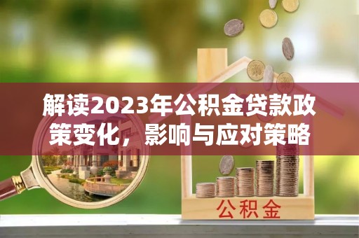 独山解读2023年公积金贷款政策变化，影响与应对策略