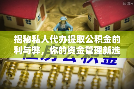 独山揭秘私人代办提取公积金的利与弊，你的资金管理新选择