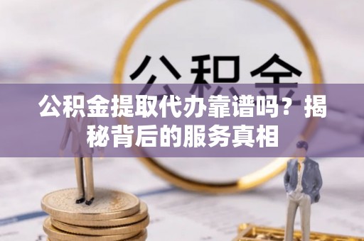 独山公积金提取代办靠谱吗？揭秘背后的服务真相