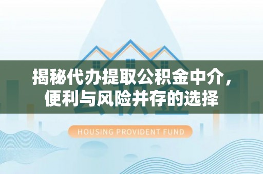 独山揭秘代办提取公积金中介，便利与风险并存的选择