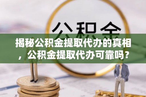 独山揭秘公积金提取代办的真相，公积金提取代办可靠吗？