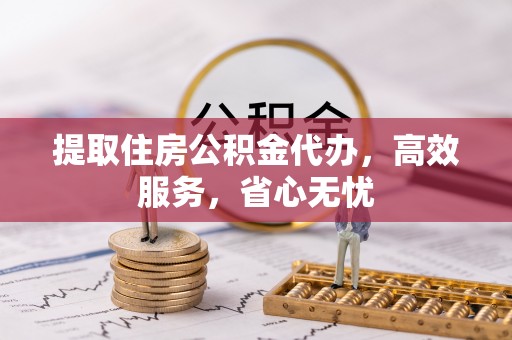 独山提取住房公积金代办，高效服务，省心无忧