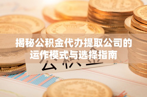 独山揭秘公积金代办提取公司的运作模式与选择指南