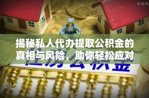 独山揭秘私人代办提取公积金的真相与风险，助你轻松应对资金难题