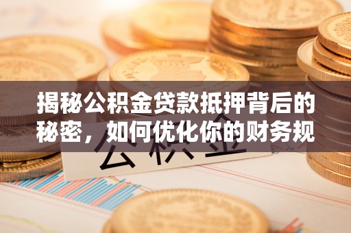 独山揭秘公积金贷款抵押背后的秘密，如何优化你的财务规划