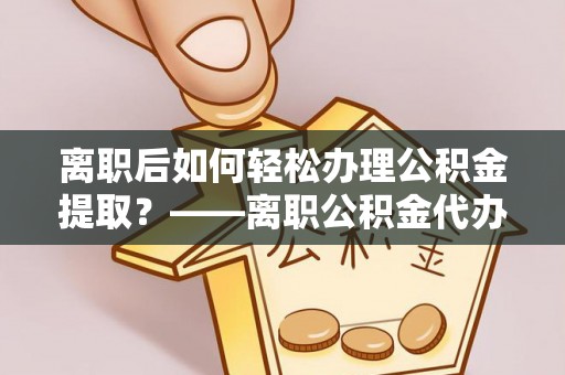 独山离职后如何轻松办理公积金提取？——离职公积金代办提取服务详解