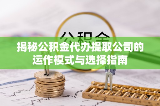 独山揭秘公积金代办提取公司的运作模式与选择指南