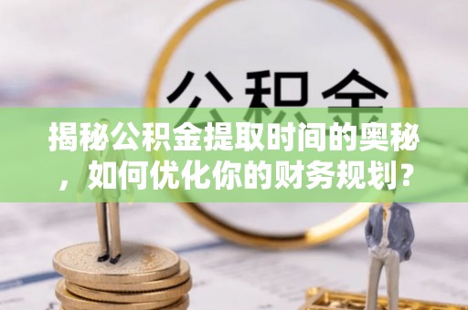 独山揭秘公积金提取时间的奥秘，如何优化你的财务规划？